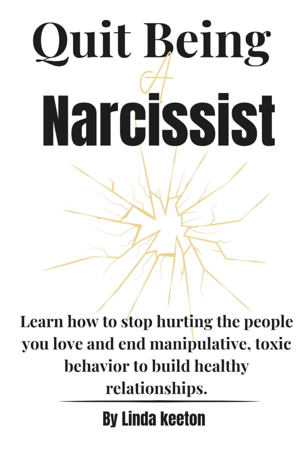 Quit Being a Narcissist: Learn how to stop hurting the people you love and end manipulative, toxic behavior to build healthy relationships. (Self awareness road map)