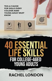 40 Esenital Life Skills For College-Aged Young Adults: The A-Z Guide for Skills Every College-Aged Young Adult Must Know