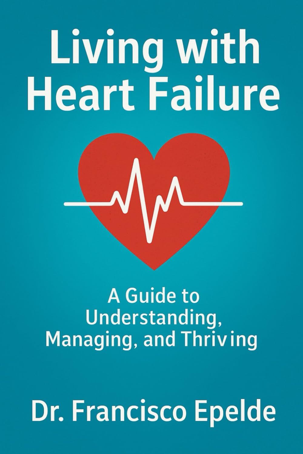Living with Heart Failure: Understanding, Managing, and Thriving