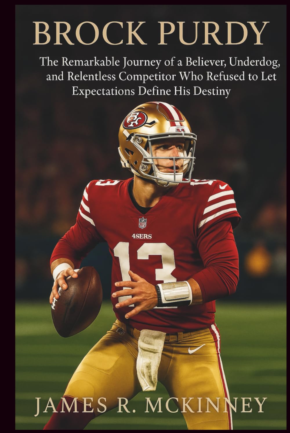 Brock Purdy: The Remarkable Journey of a Believer, Underdog, and Relentless Competitor Who Refused to Let Expectations Define His Destiny
