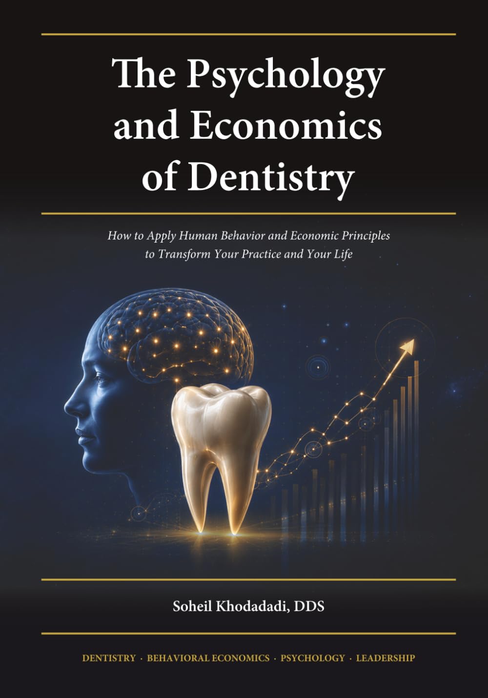 The Psychology and Economics of Dentistry: How to Apply Human Behavior and Economic Principles to Transform Your Practice and Your Life