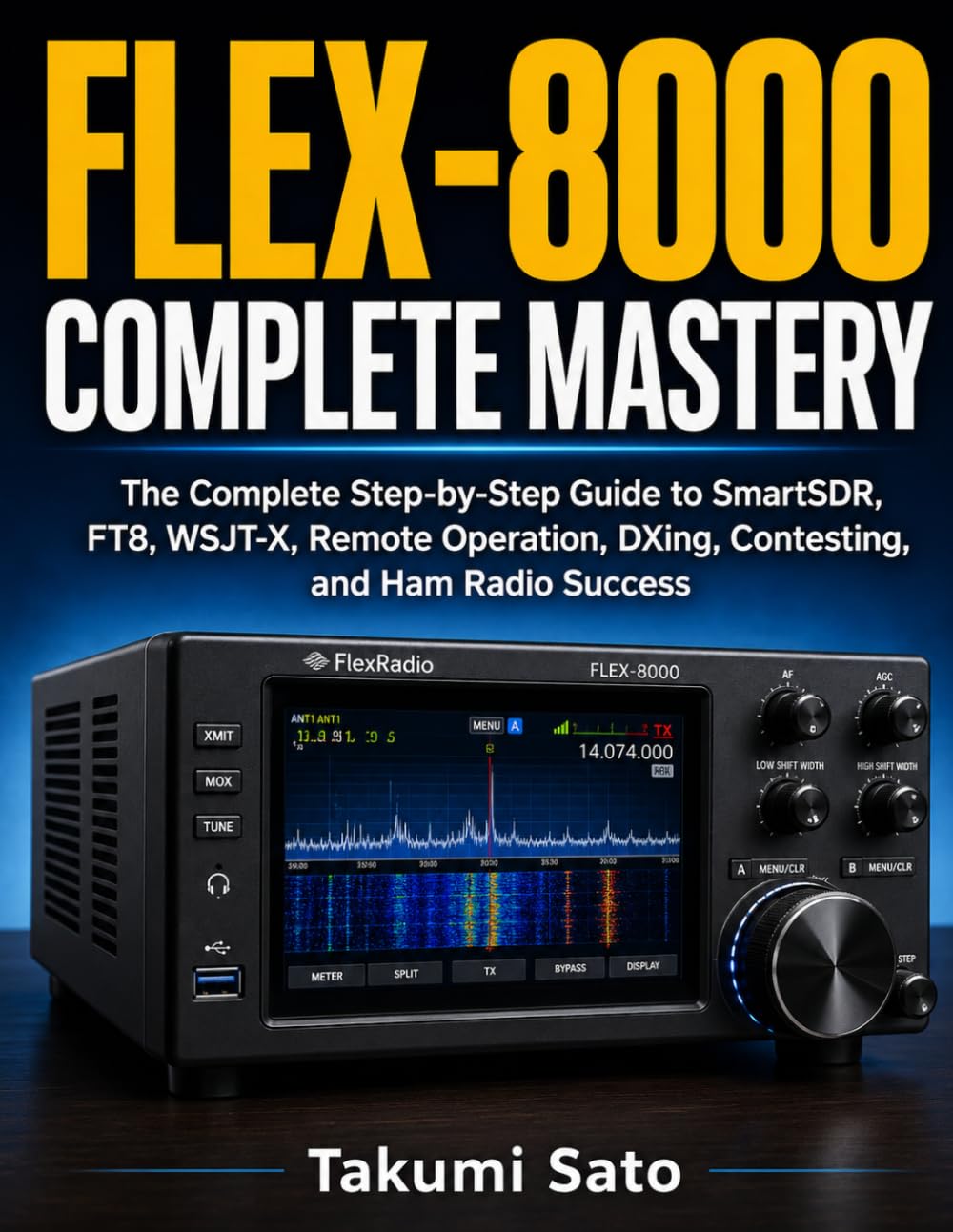 FLEX-8000 Complete Mastery: The Complete Step-by-Step Guide to SmartSDR, FT8, WSJT-X, Remote Operation, DXing, Contesting, and Ham Radio Success