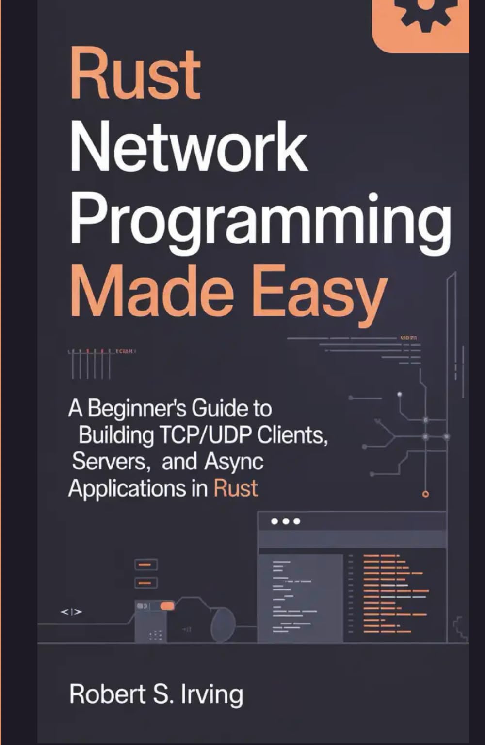 RUST NETWORK PROGRAMMING MADE EASY: A Beginner’s Guide to Building TCP/UDP Clients, Servers, and Async Applications in Rust (Rust Mastery Series)