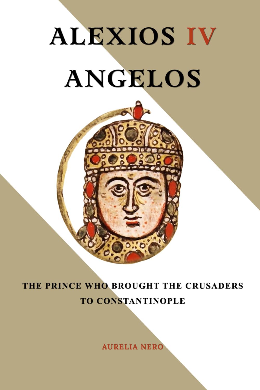 Alexios IV Angelos: The Prince Who Brought the Crusaders to Constantinople (ROME'S GOD-EMPERORS SAGA)
