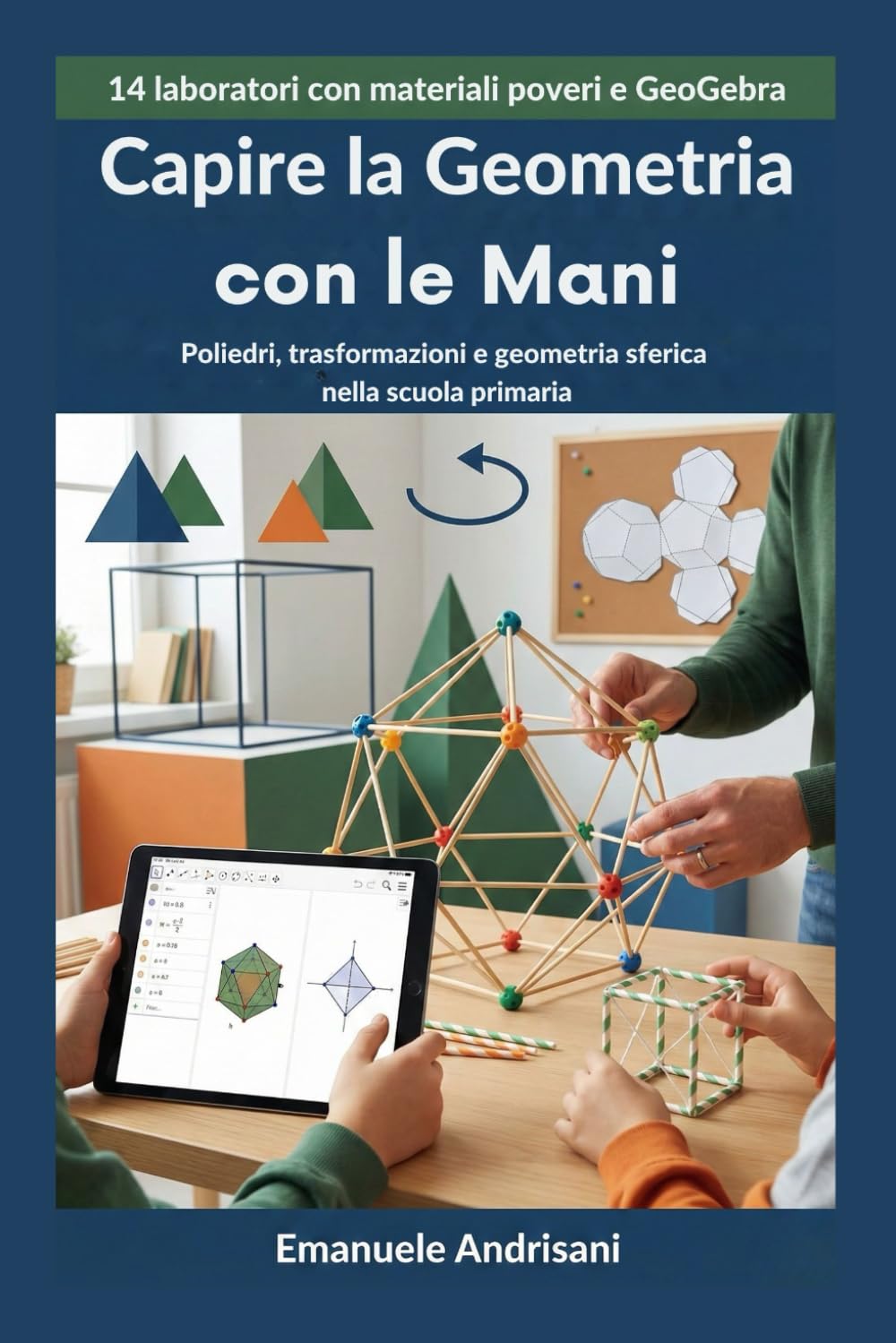 CAPIRE LA GEOMETRIA CON LE MANI: Poliedri, trasformazioni e geometria sferica nella scuola primaria: 14 laboratori con materiali poveri e GeoGebra