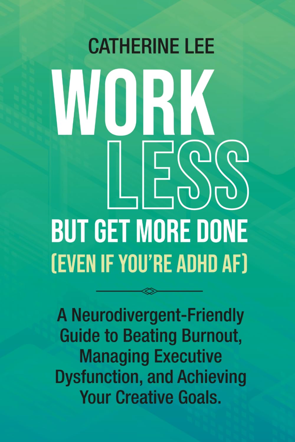 Work Less But Get More Done (Even If You're ADHD AF): A Neurodivergent-Friendly Guide to Beating Burnout, Managing Executive Dysfunction, and Achieving Your Creative Goals.