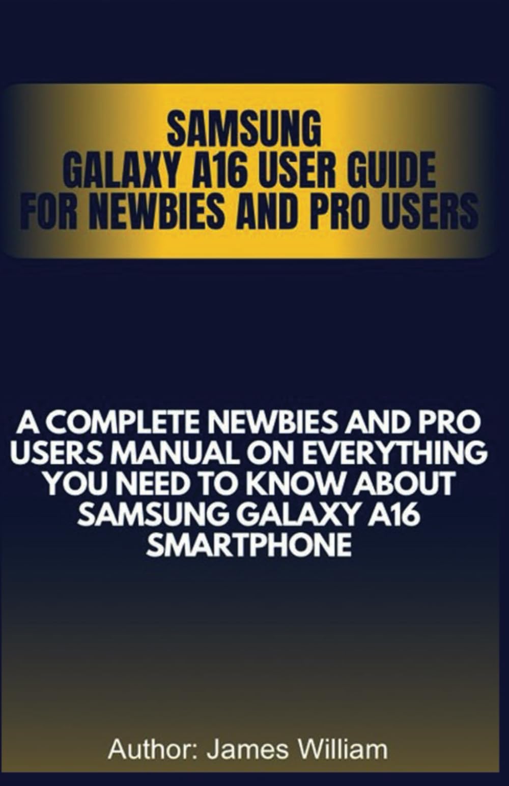Samsung Galaxy A16 User Guide for Newbies and Pro Users: A complete newbies and pro users manual on everything you need to know about samsung galaxy