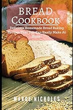 Bread Cookbook: Delicious Homemade Bread Baking Recipes That You Can Easily Make At Home!