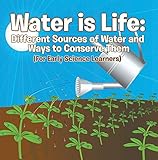 Water is Life: Different Sources of Water and Ways to Conserve Them (For Early Science Learners): Nature Book for Kids - Earth Sciences (Children's Water Books)