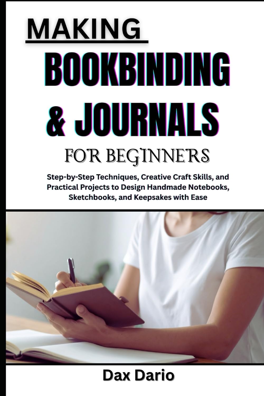 MAKING BOOKBINDING & JOURNALS FOR BEGINNERS: Step-by-Step Techniques, Creative Craft Skills, and Practical Projects to Design Handmade Notebooks, Sketchbooks, and Keepsakes with Ease