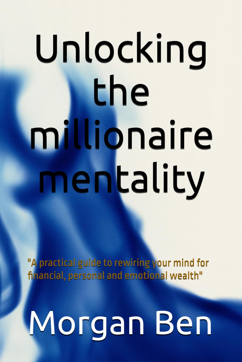 Unlocking the millionaire mentality: "A practical guide to rewiring your mind for financial, personal and emotional wealth"
