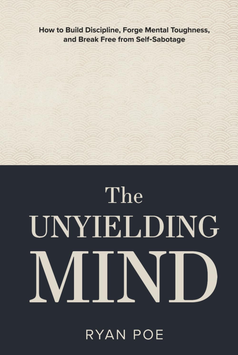 The Unyielding Mind: How to Build Discipline, Forge Mental Toughness, and Break Free from Self-Sabotage