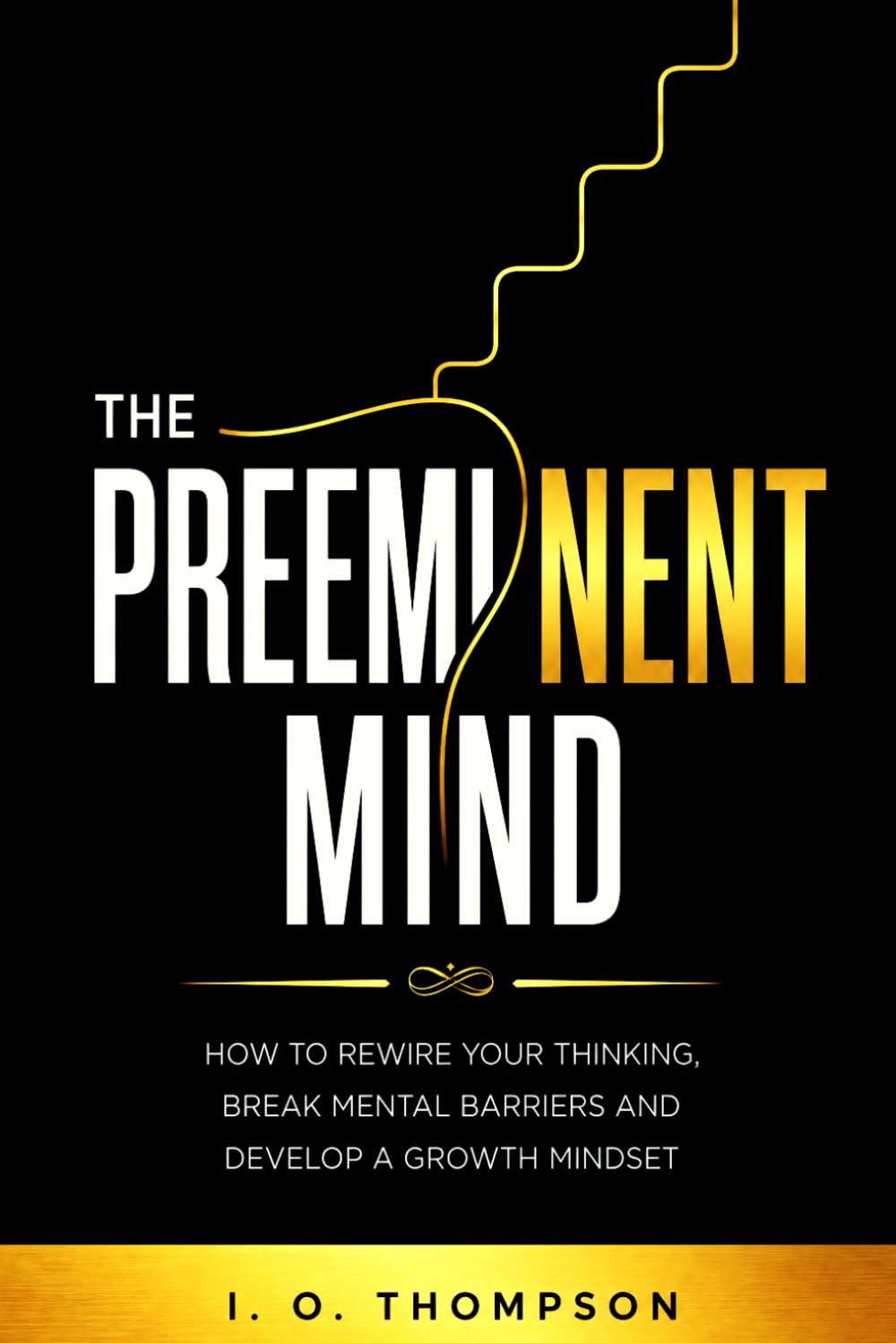 The Preeminent Mind: How to Rewire Your Thinking, Break Mental Barriers and Develop a Growth Mindset.