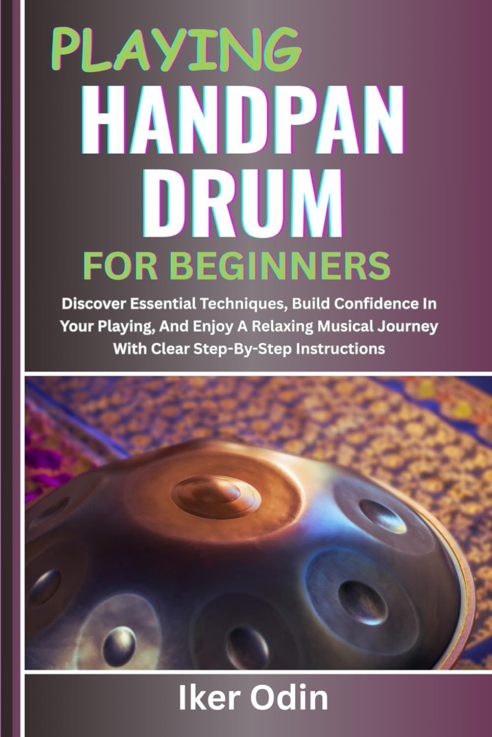 PLAYING HANDPAN DRUM FOR BEGINNERS: Discover Essential Techniques, Build Confidence In Your Playing, And Enjoy A Relaxing Musical Journey With Clear Step-By-Step Instructions