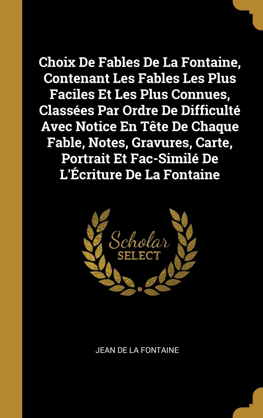Choix de Fables de la Fontaine, Contenant Les Fables Les Plus Faciles Et Les Plus Connues, Classées Par Ordre de Difficulté Avec Notice En Tète de ... Et Fac-Similé de l'Écriture de la Fontaine