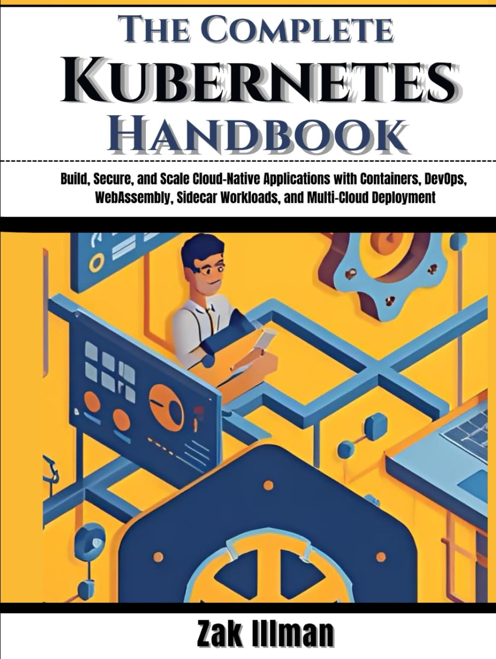 The Complete Kubernetes Handbook: Build, Secure, and Scale Cloud-Native Applications with Containers, DevOps, WebAssembly, Sidecar Workloads, and Multi-Cloud Deployment