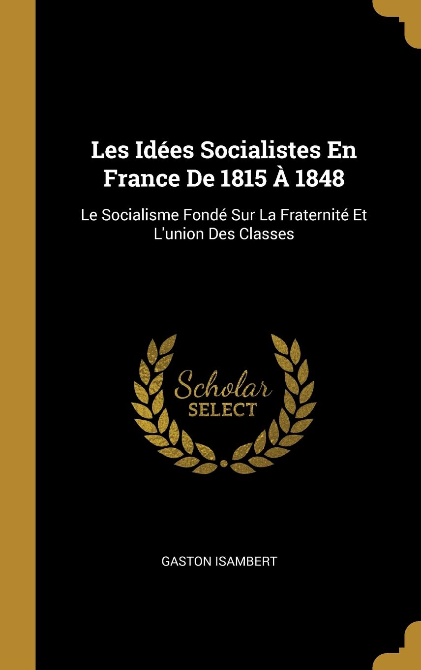 Les Idées Socialistes En France De 1815 À 1848: Le Socialisme Fondé Sur La Fraternité Et L'union Des Classes