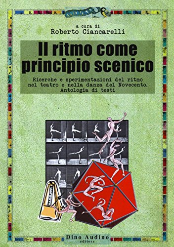 Il Ritmo Come Principio Scenico. Ricerche E Sperimentazioni Del Ritmo Nel Teatro E Nella Danza Del Novecento. Antologia Di Testi