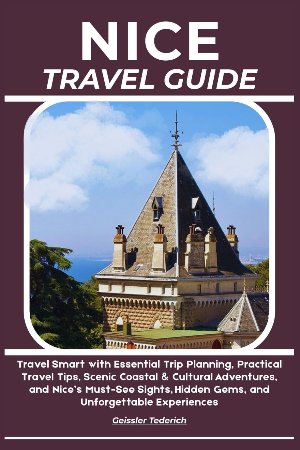 NICE TRAVEL GUIDE: Travel Smart with Essential Trip Planning, Practical Travel Tips, Scenic Coastal & Cultural Adventures, and Nice’s Must-See Sights, Hidden Gems, and Unforgettable Experiences