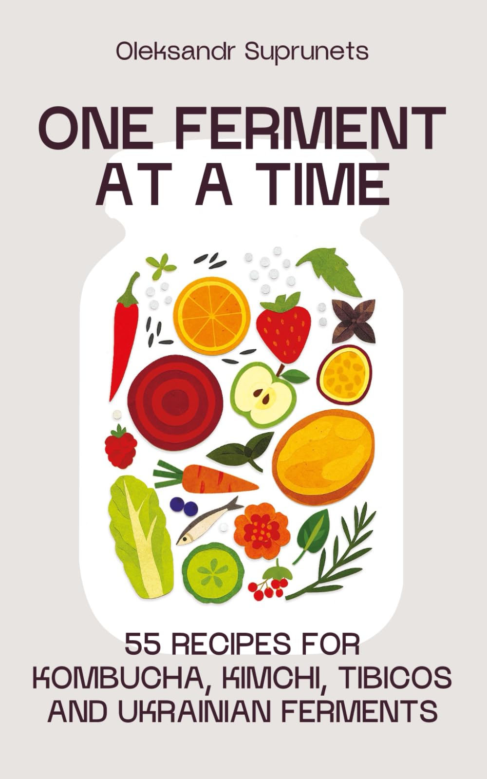 One Ferment At A Time. 55 Recipes for Kombucha, Kimchi, Tibicos, and Ukrainian Ferments