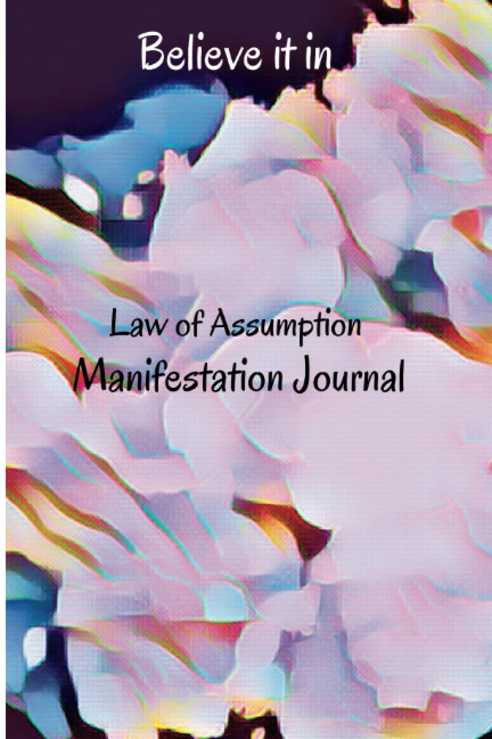 Law of Assumption - Manifestation Journal Believe it in by Living in the End Step by Step to your Desires and New Life Journal Create a Better Life