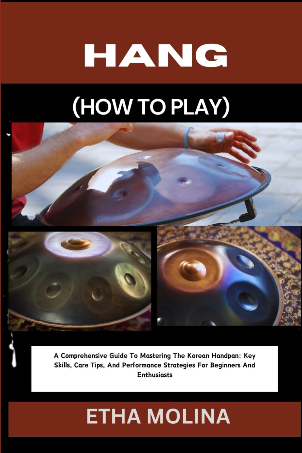 HANG (HOW TO PLAY): A Comprehensive Guide To Mastering The Korean Handpan: Key Skills, Care Tips, And Performance Strategies For Beginners And Enthusiasts