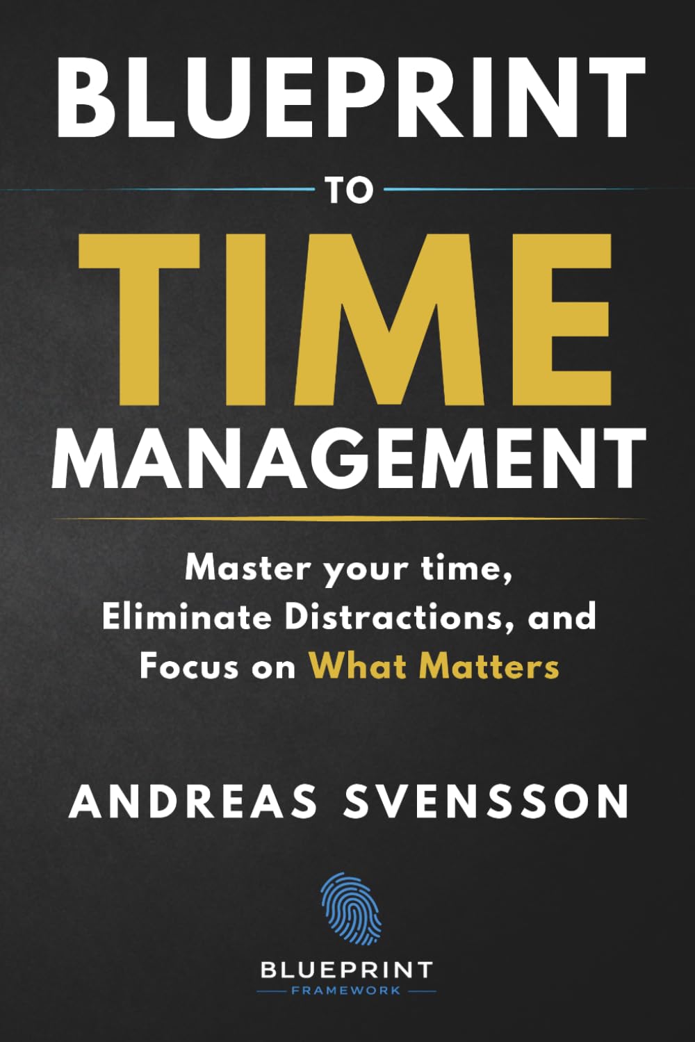 Blueprint to Time Management: Master Your Time, Eliminate Distractions, and Focus on What Matters (Blueprint Framework)