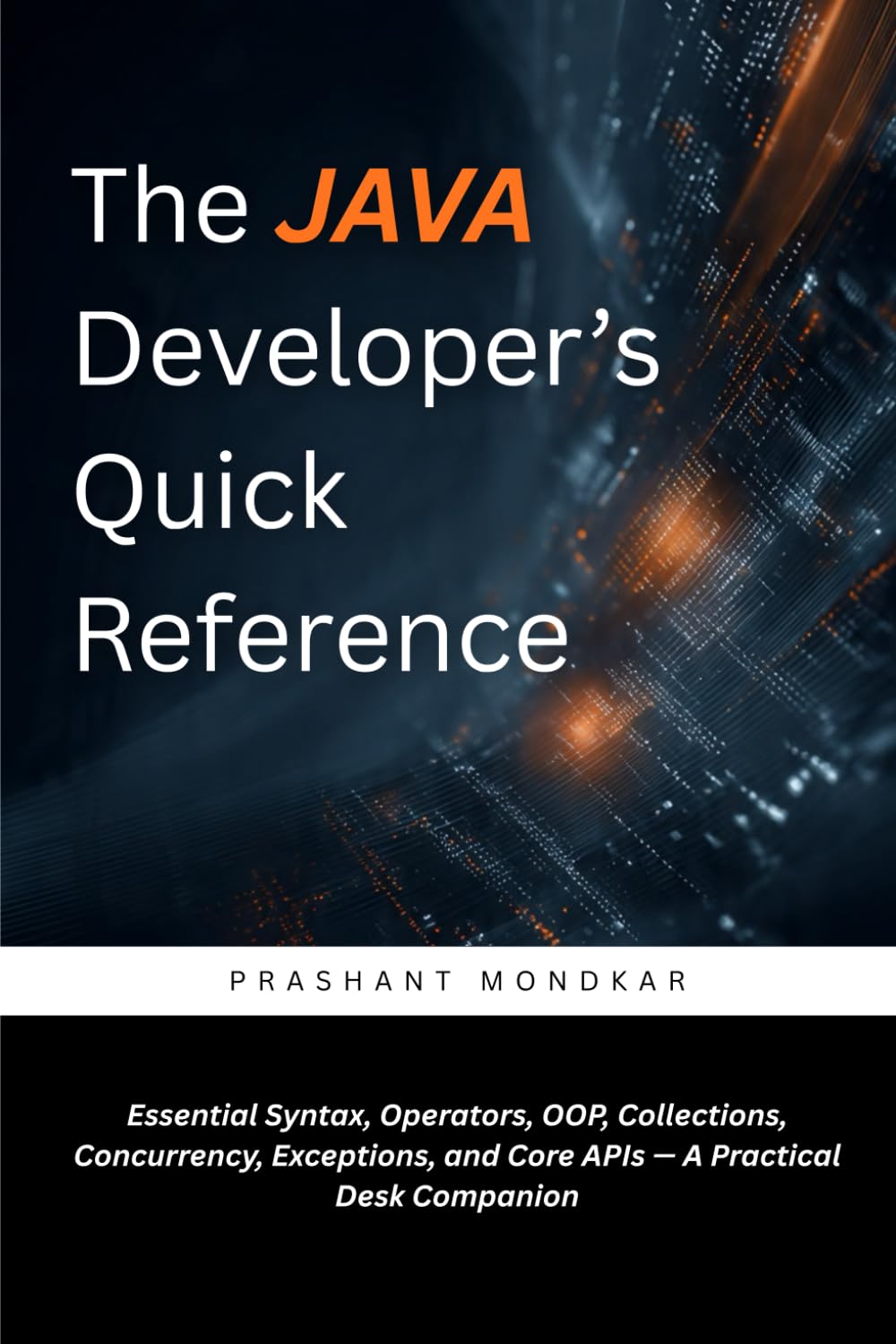 The Java Developer’s Quick Reference: Essential Syntax, Operators, OOP, Collections, Concurrency, Exceptions, and Core APIs — A Practical Desk Companion