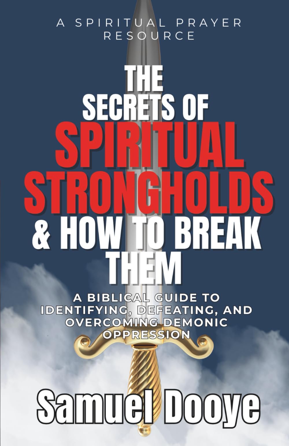 THE SECRETS OF SPIRITUAL STRONGHOLDS AND HOW TO BREAK THEM: A Biblical Guide to Identifying, Defeating, and Overcoming Demonic Oppression