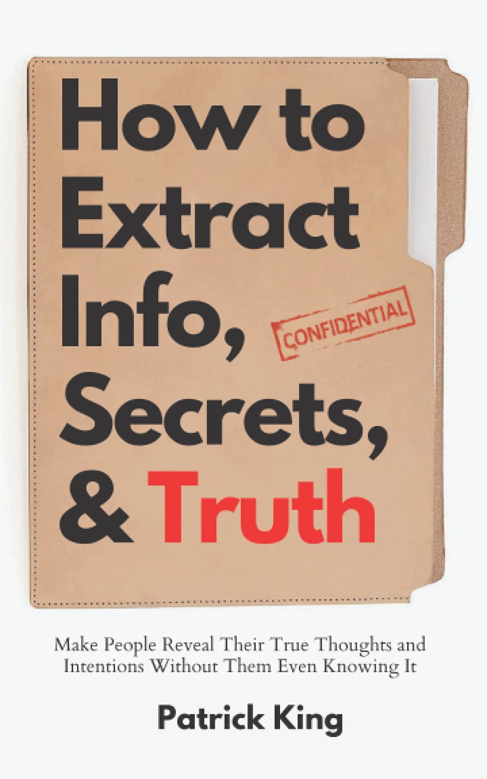 How to Extract Info, Secrets, and Truth: Make People Reveal Their True Thoughts and Intentions Without Them Even Knowing It (How to be More Likable and Charismatic)