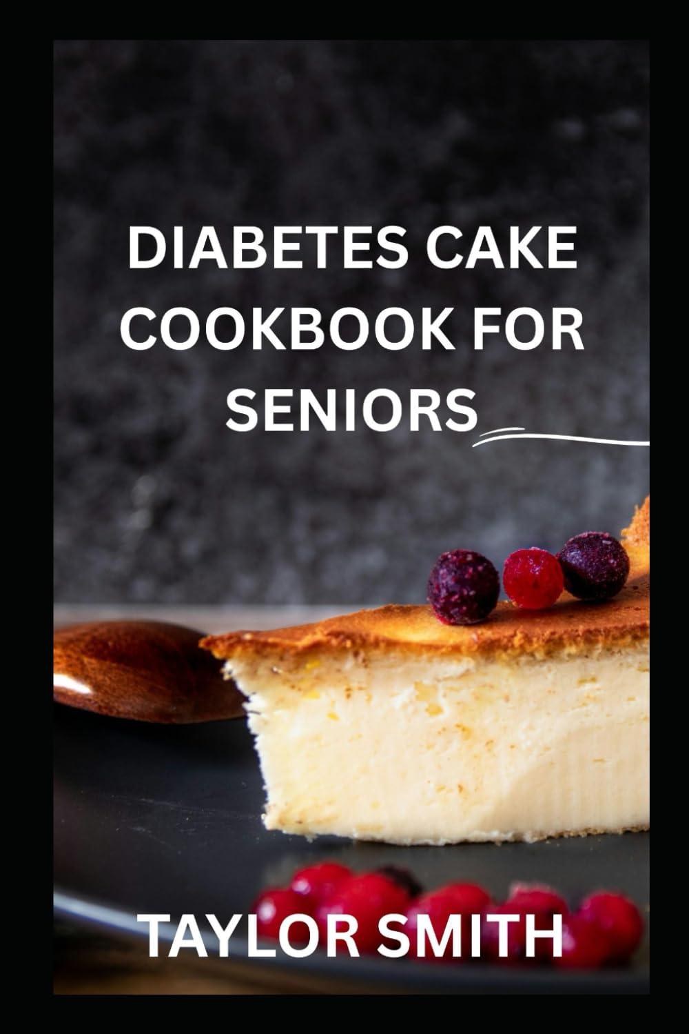 DIABETES CAKE COOKBOOK FOR SENIORS: Low-Sugar, Diabetic-Friendly Cake Recipes for Seniors with Easy Baking Tips, Portion Control Guidance, and Healthy Desserts for Everyday Treats