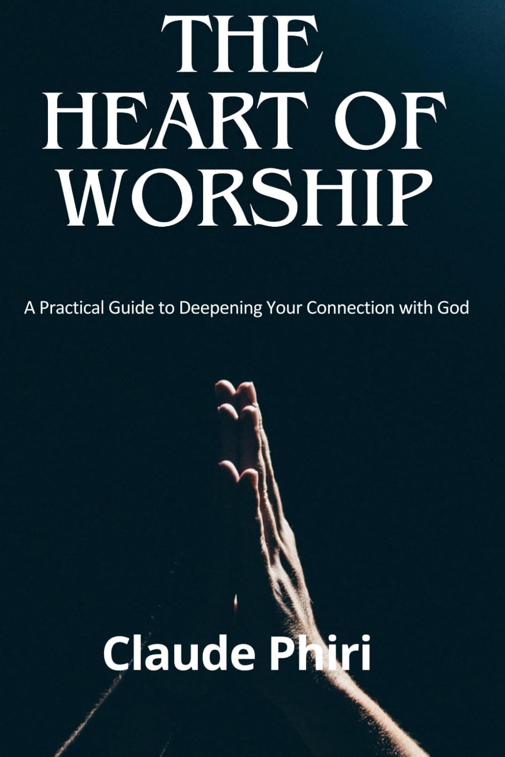 The Heart of Worship: A Practical Guide to Deepening Your Connection with God