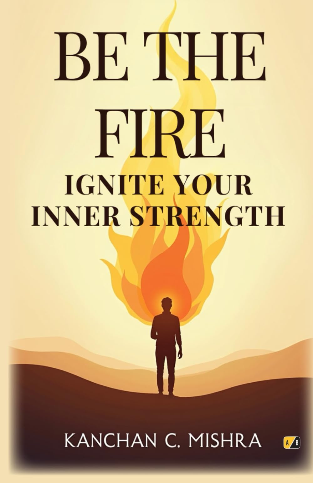 Be The Fire: Ignite Your Inner Strength