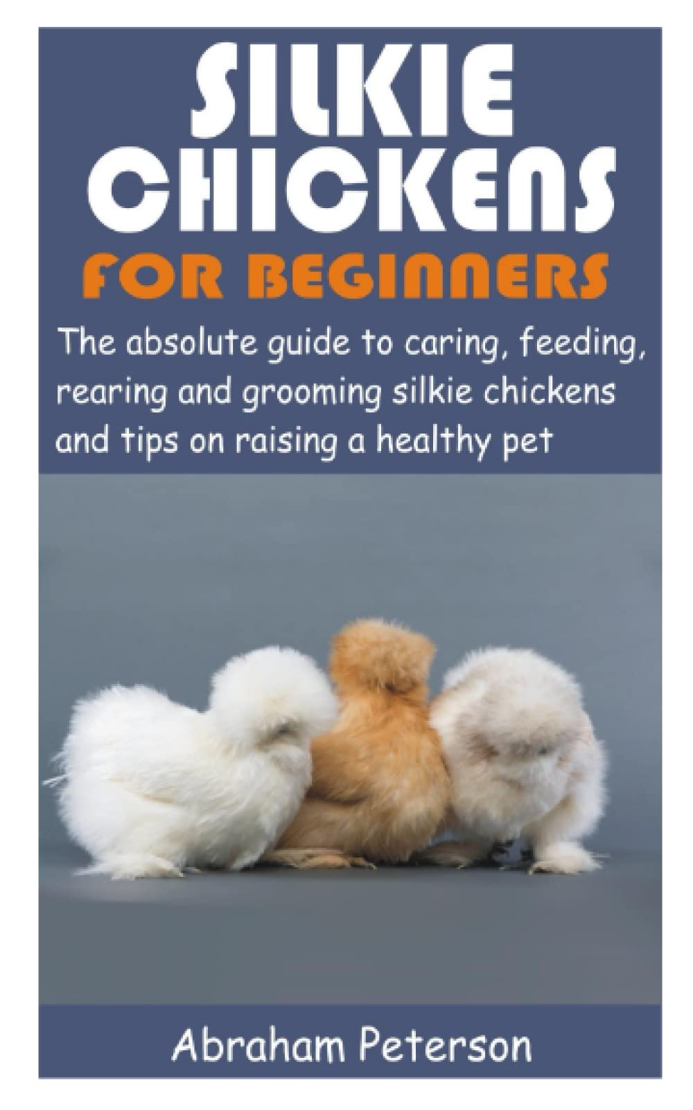 SILKIE CHICKENS FOR BEGINNERS: The absolute guide to caring, feeding, rearing and grooming silkie chickens and tips on raising a healthy pet