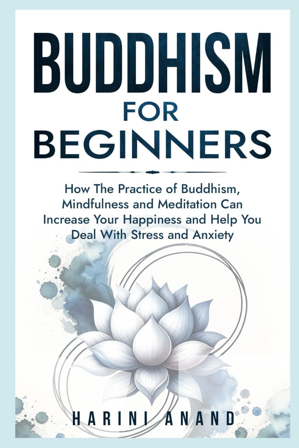 Buddhism for Beginners: How The Practice of Buddhism, Mindfulness and Meditation Can Increase Your Happiness and Help You Deal With Stress and Anxiety