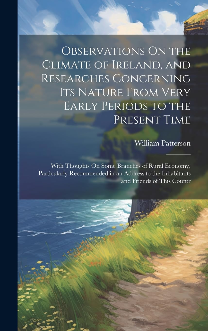 Observations On the Climate of Ireland, and Researches Concerning Its Nature From Very Early Periods to the Present Time: With Thoughts On Some ... to the Inhabitants and Friends of This Countr