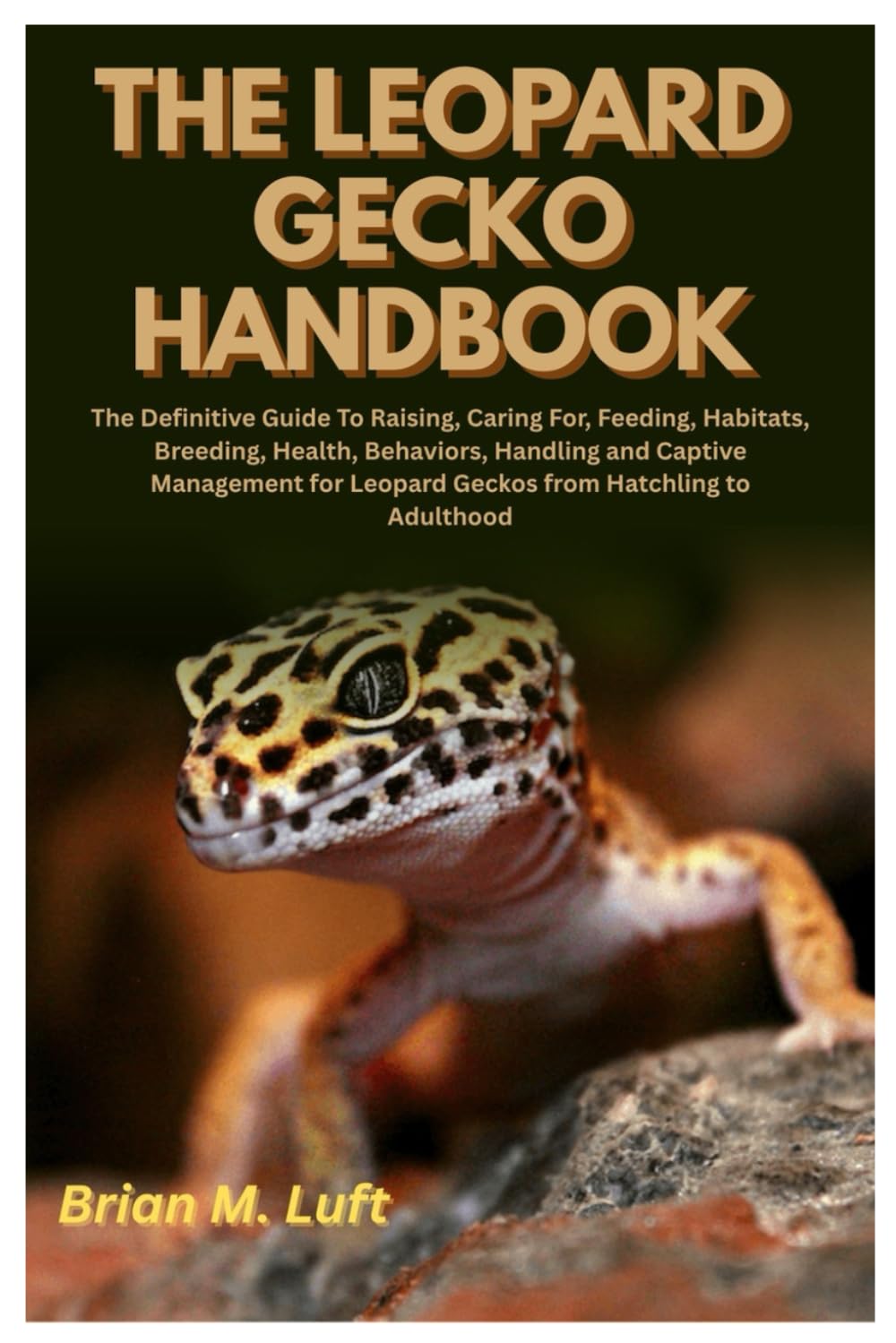 The Leopard Gecko Handbook: The Definitive Guide To Raising, Caring For, Feeding, Habitats, Breeding, Health, Behaviors, Handling and Captive Management for Leopard Geckos from Hatchling to Adulthood