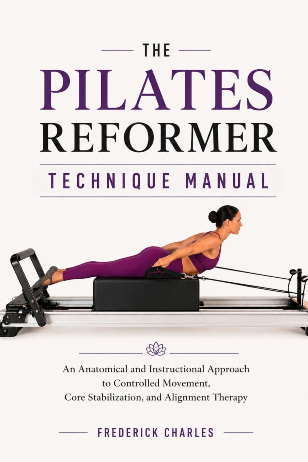 THE PILATES REFORMER TECHNIQUE MANUAL: An Anatomical and Instructional Approach to Controlled Movement, Core Stabilization, and Alignment Therapy