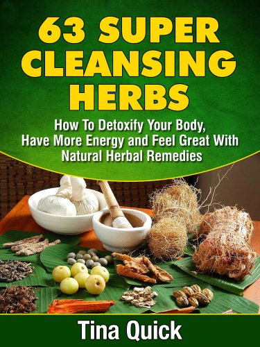 63 Super Cleansing Herbs: How To Detoxify Your Body, Have More Energy and Feel Great With Natural Herbal Remedies