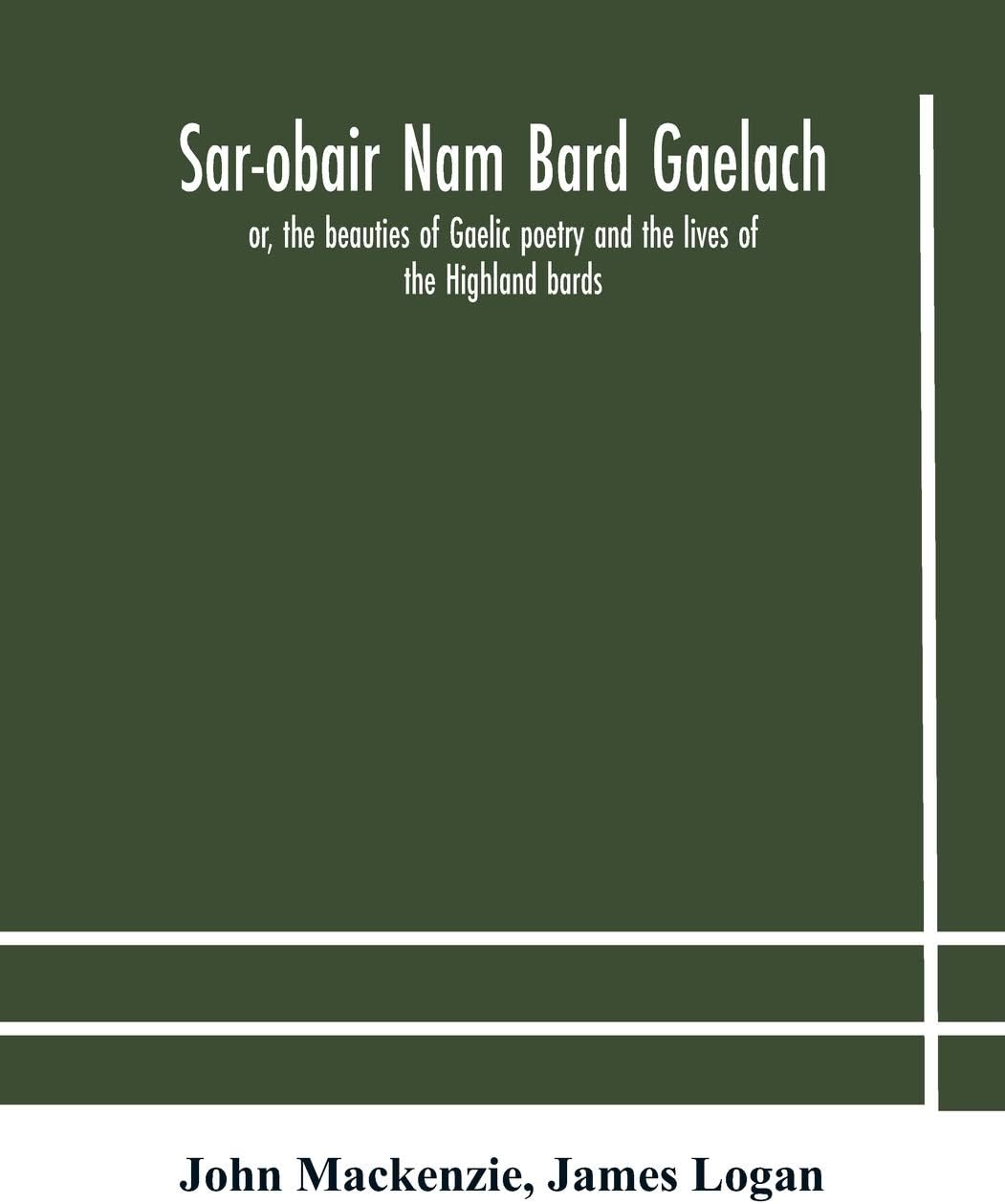 Sar-obair nam bard Gaelach: or, the beauties of Gaelic poetry and the lives of the Highland bards; with historical and critical notes, and a comprehensive glossary of provincial words