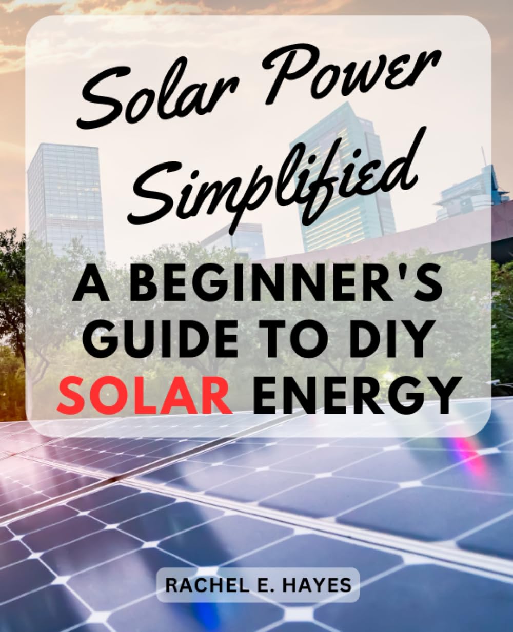 Solar Power Simplified: A Beginner's Guide to DIY Solar Energy: Harness the Sun's Power with Easy-to-Follow Steps and Affordable DIY Solar Solutions