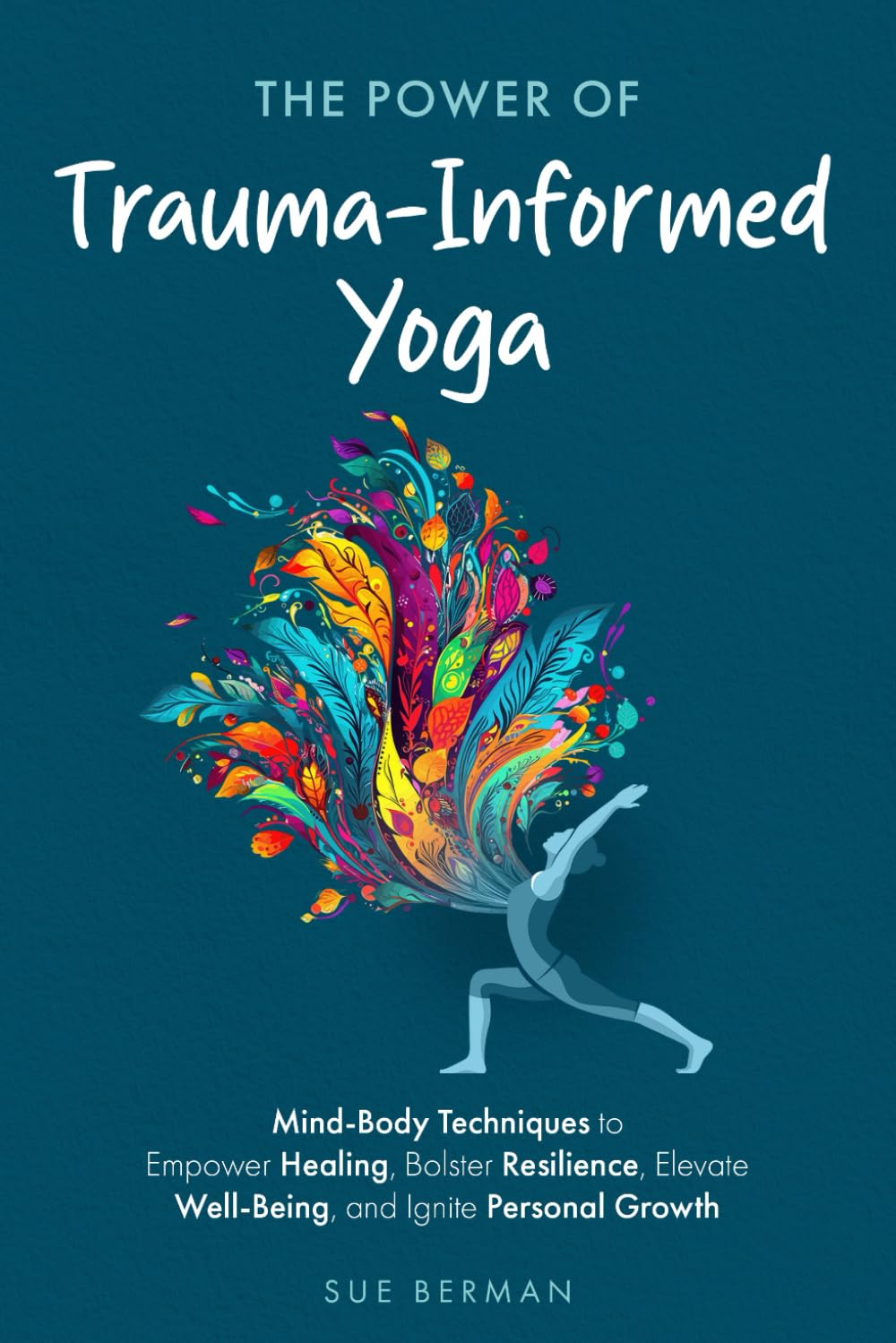 The Power Of Trauma-Informed Yoga: Mind-Body Techniques to Empower Healing, Bolster Resilience, Elevate Well-Being and Ignite Personal Growth