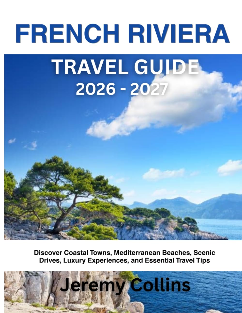 FRENCH RIVIERA TRAVEL GUIDE 2026 - 2027: Discover Coastal Towns, Mediterranean Beaches, Scenic Drives, Luxury Experiences, and Essential Travel Tips