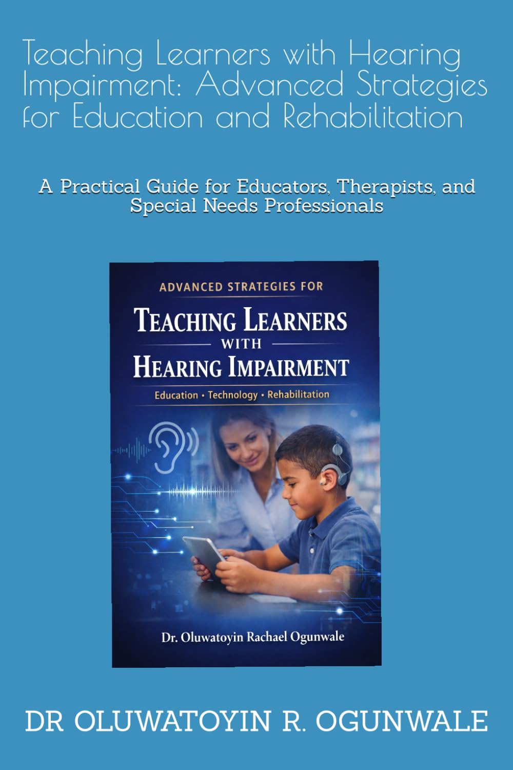 Teaching Learners with Hearing Impairment: Advanced Strategies for Education and Rehabilitation: A Practical Guide for Educators, Therapists, and Special Needs Professionals
