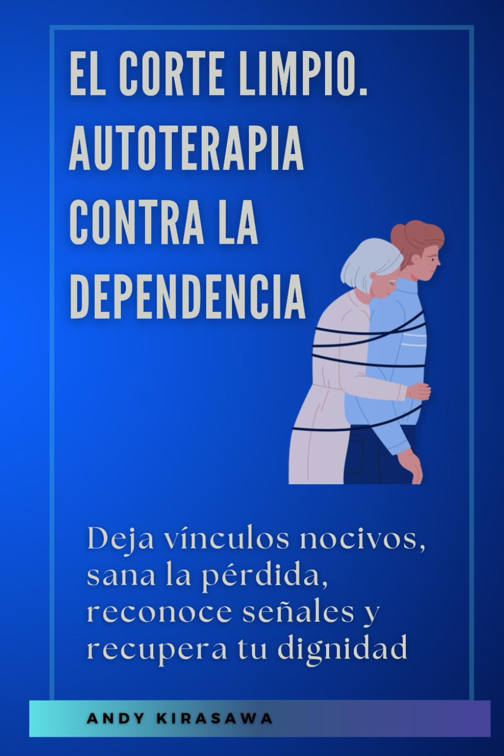 El corte limpio. Autoterapia contra la dependencia: Deja vínculos nocivos, sana la pérdida, reconoce señales y recupera tu dignidad