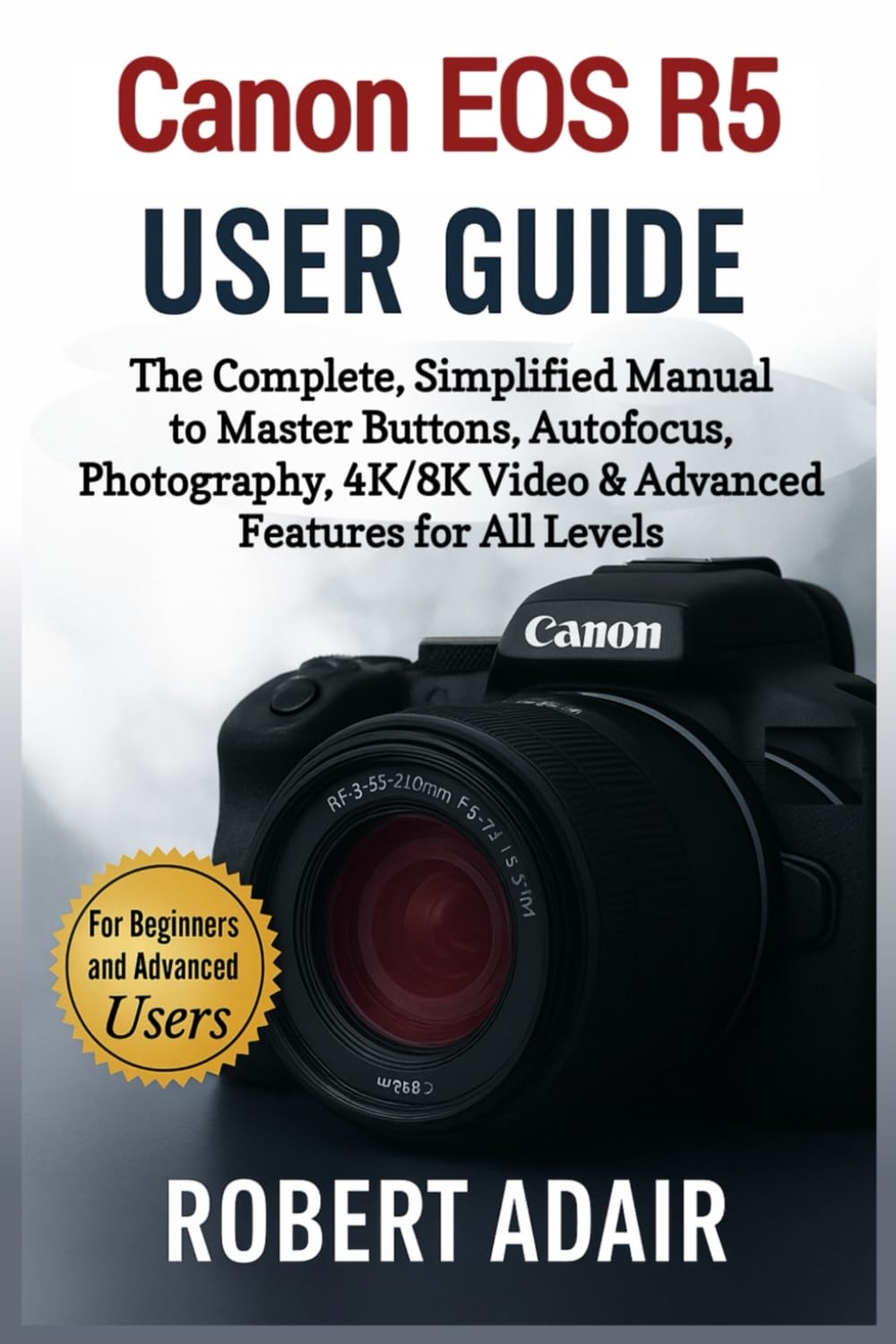 Canon EOS R5 User Guide: The Complete, Simplified Manual to Master Buttons, Autofocus, Photography, 4K/8K Video & Advanced Features for All Levels (Canon Camera Mastery Series)