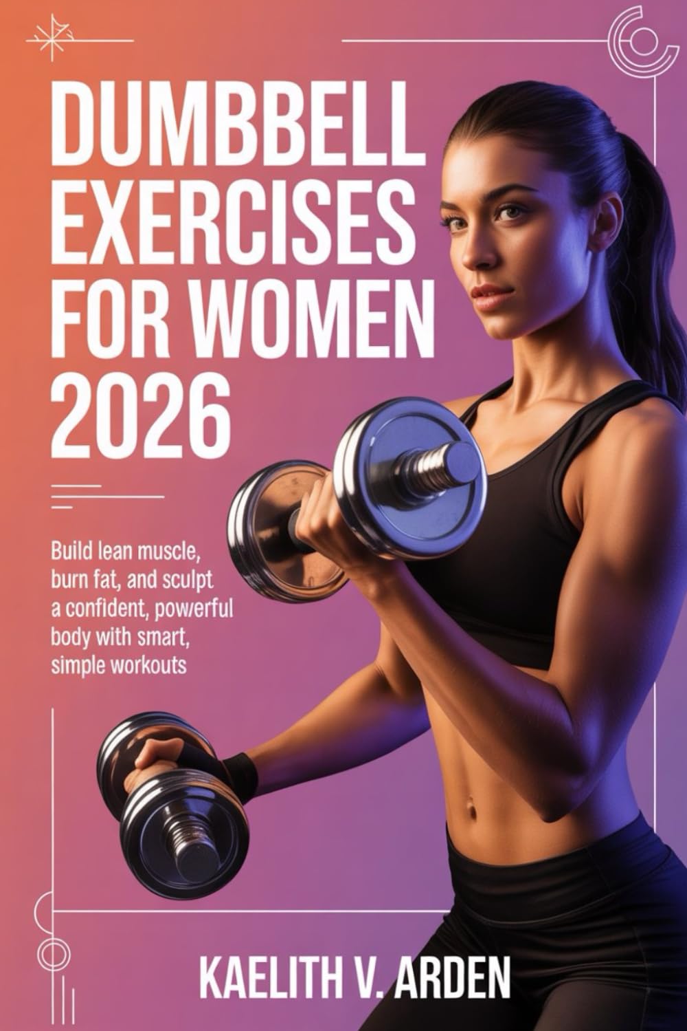Dumbbell Exercises for Women 2026: Build Lean Muscle, Burn Fat, and Sculpt a Confident, Powerful Body with Smart, Simple Workouts