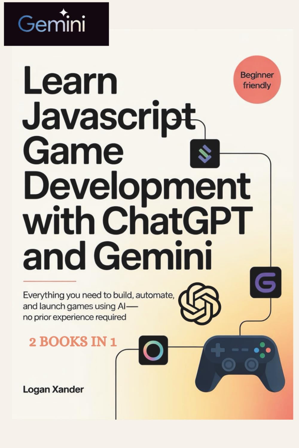 Learn JavaScript Game Development with ChatGPT and Gemini For Beginners: Everything You Need to Build, Automate, and Launch Games Using AI—No Prior Experience Required 2 Books in 1