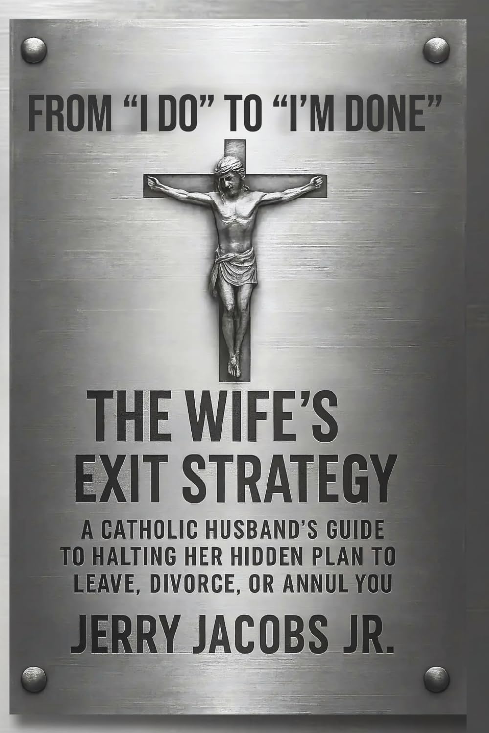 From “I Do” to “I’m Done” – The Wife’s Exit Strategy: A Christian Husband’s Catholic Guide to Halting Her Hidden Plan to Leave, Divorce, or Annul You