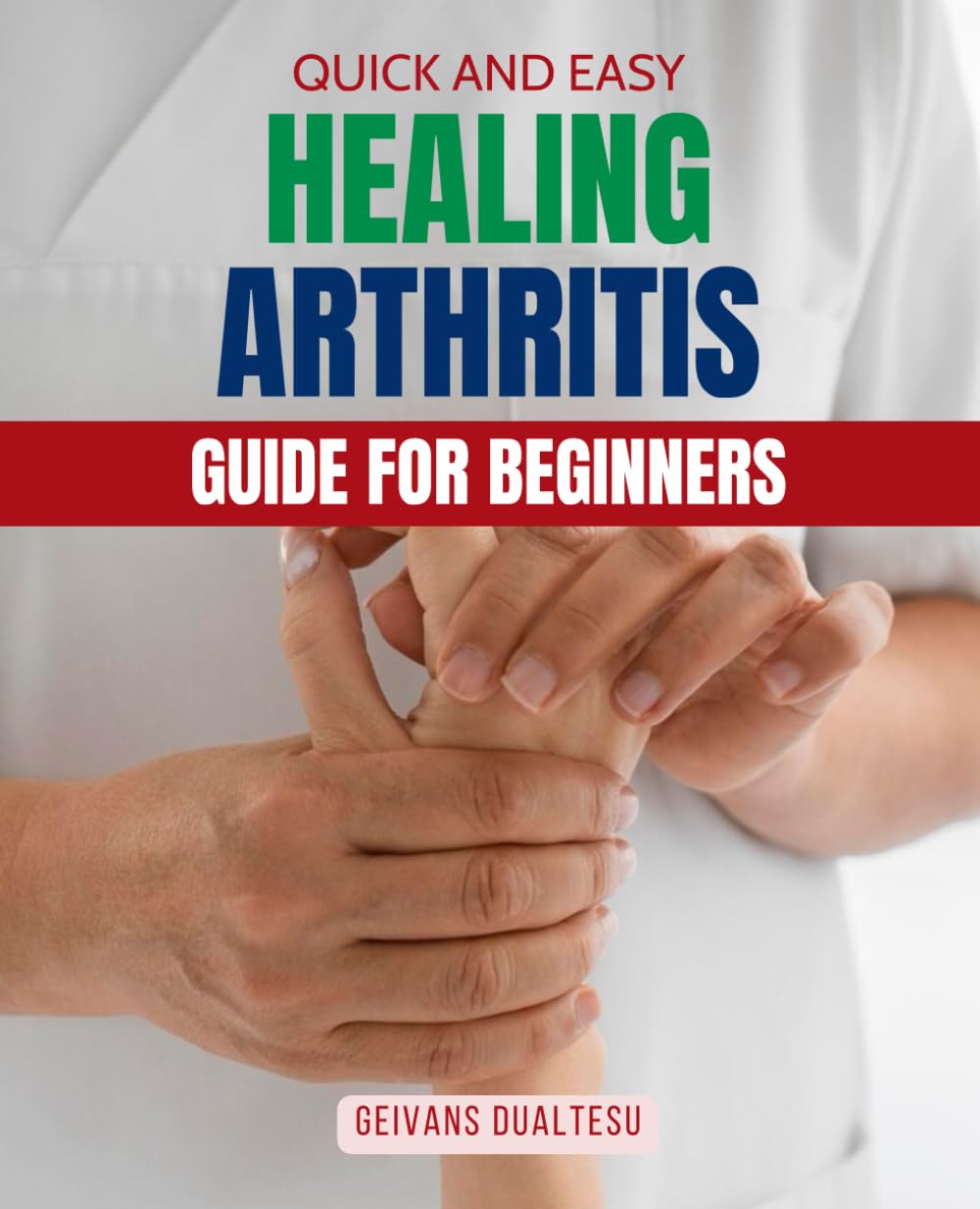 Quick and Easy Healing Arthritis Guide for Beginners: A Practical Holistic And Beginner Friendly Guide To Relieve Arthritis Pain Improve Mobility And ... Through Nutrition Movement And Mindful Living